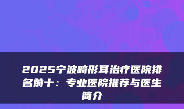 2025宁波畸形耳治疗医院排名前十：专业医院推荐与医生简介