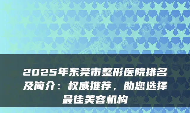 2025年东莞市整形医院排名及简介:权威推荐,助您选择最佳美容机构