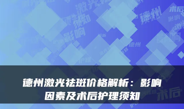 德州激光祛斑价格解析：影响因素及术后护理须知