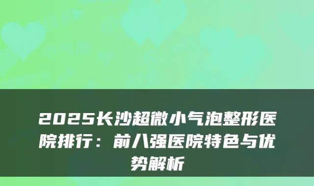 2025长沙超微小气泡整形医院排行：前八强医院特色与优势解析
