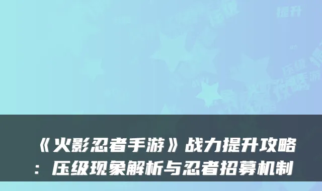 《火影忍者手游》战力提升攻略：压级现象解析与忍者招募机制