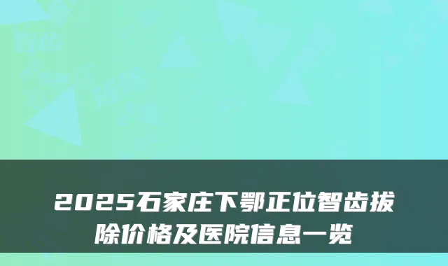 2025石家庄下鄂正位智齿拔除价格及医院信息一览