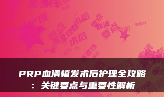 PRP血清植发术后护理全攻略：关键要点与重要性解析