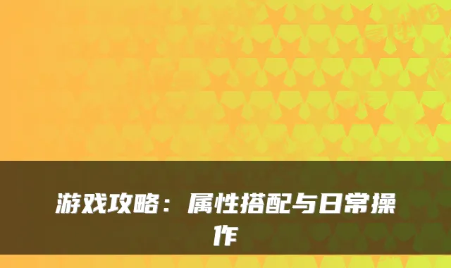 游戏攻略：属性搭配与日常操作