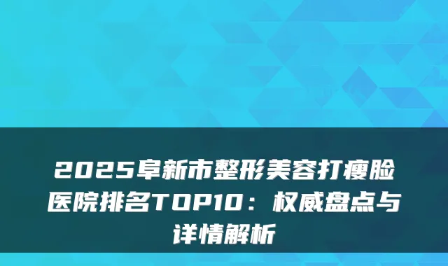 2025阜新市整形美容打瘦脸医院排名TOP10：权威盘点与详情解析