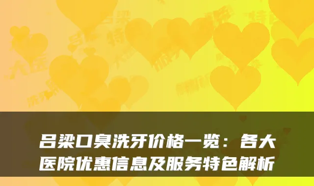 吕梁口臭洗牙价格一览:各大医院优惠信息及服务特色解析
