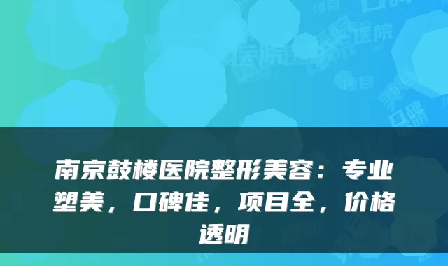 南京鼓楼医院整形美容：专业塑美，口碑佳，项目全，价格透明