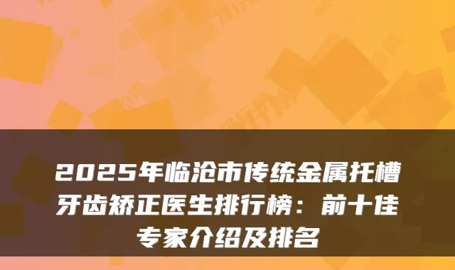 2025年临沧市传统金属托槽牙齿矫正医生排行榜:前十佳专家介绍及排名