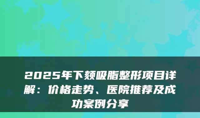 2025年下颏吸脂整形项目详解：价格走势、医院推荐及成功案例分享