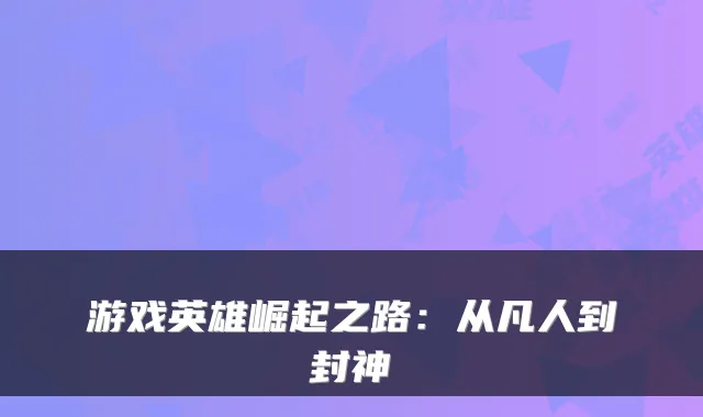 游戏英雄崛起之路：从凡人到封神