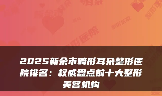2025新余市畸形耳朵整形医院排名：盘点前十大整形美容机构