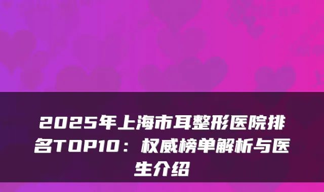 2025年上海市耳整形医院排名TOP10：榜单解析与医生介绍