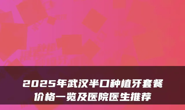 2025年武汉半口种植牙套餐价格一览及医院医生推荐
