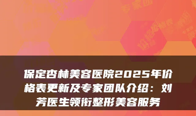 保定杏林美容医院2025年价格表更新及专家团队介绍:刘芳医生领衔整形美容服务
