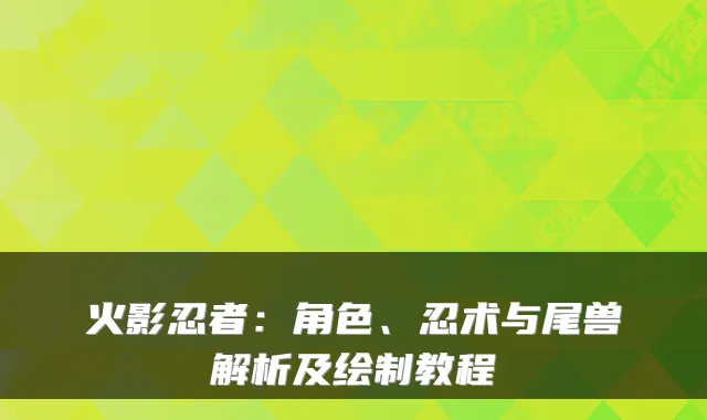 火影忍者:角色、忍术与尾兽解析及绘制教程