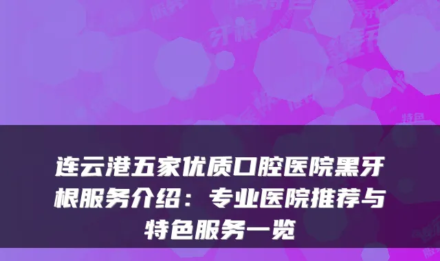 连云港五家优质口腔医院黑牙根服务介绍:专业医院推荐与特色服务一览