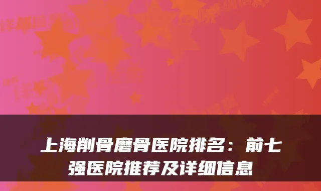 上海削骨磨骨医院排名:前七强医院推荐及详细信息