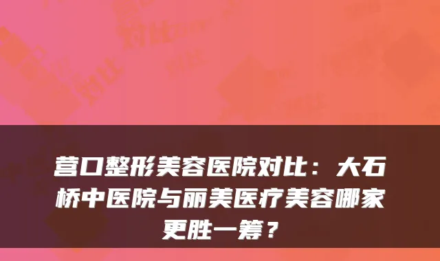 营口整形美容医院对比:大石桥中医院与丽美医疗美容哪家更胜一筹?