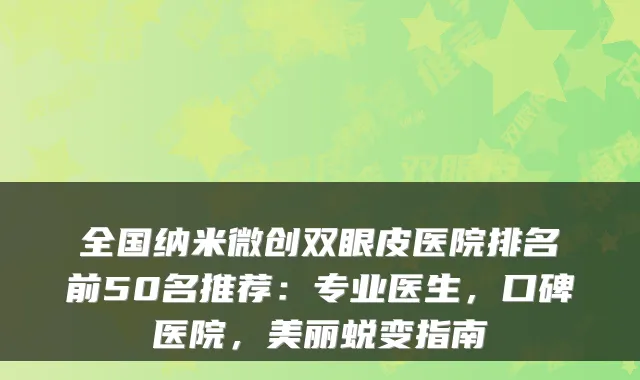 全国纳米微创双眼皮医院排名前50名推荐：专业医生，口碑医院，美丽蜕变指南