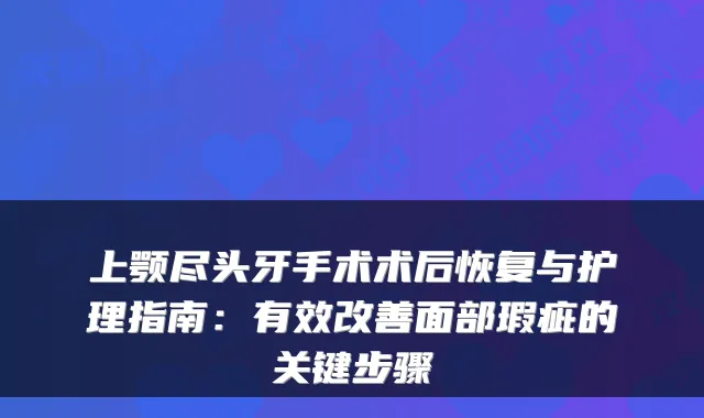 上颚尽头牙手术术后恢复与护理指南:有效面部瑕疵的关键步骤
