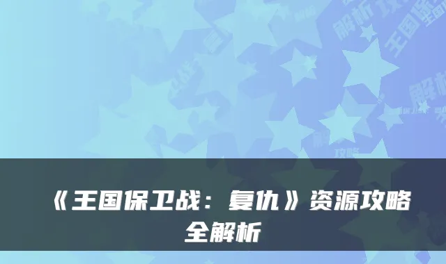 《王国保卫战：复仇》资源攻略全解析