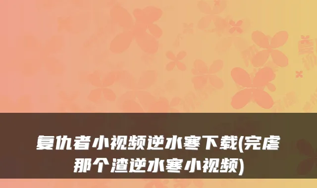 复仇者小视频逆水寒下载(完虐那个渣逆水寒小视频)
