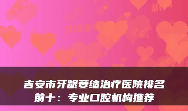 吉安市牙龈萎缩医院排名前十：专业口腔机构推荐