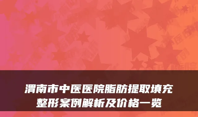 渭南市中医医院脂肪提取填充整形案例解析及价格一览