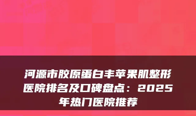 河源市胶原蛋白丰苹果肌整形医院排名及口碑盘点：2025年热门医院推荐