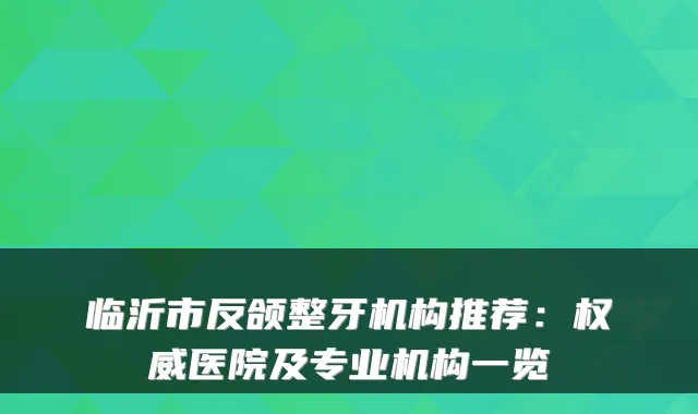 临沂市反颌整牙机构推荐:权威医院及专业机构一览