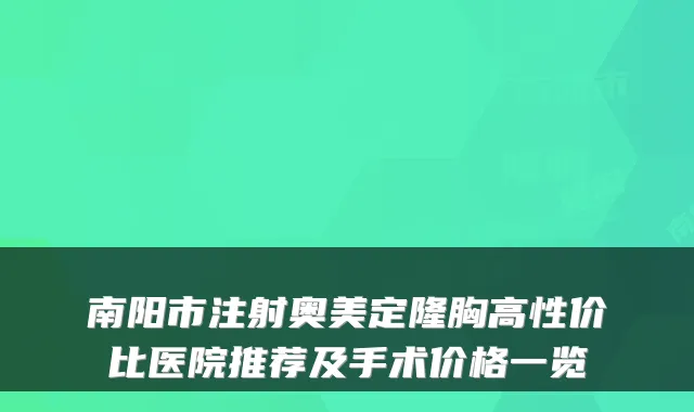 南阳市注射奥美定隆胸高性价比医院推荐及手术价格一览