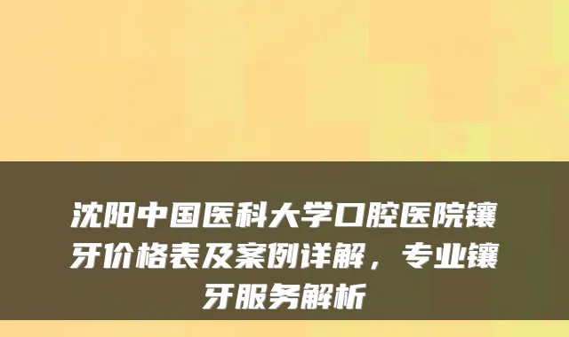 沈阳中国医科大学口腔医院镶牙价格表及案例详解，专业镶牙服务解析