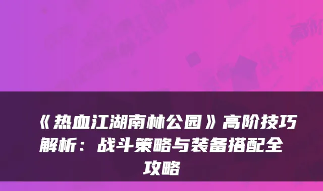 《热血江湖南林公园》高阶技巧解析:战斗策略与装备搭配全攻略