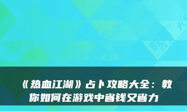 《热血江湖》占卜攻略大全:教你如何在游戏中省钱又省力