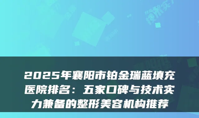 2025年襄阳市铂金瑞蓝填充医院排名：五家口碑与技术实力兼备的整形美容机构推荐