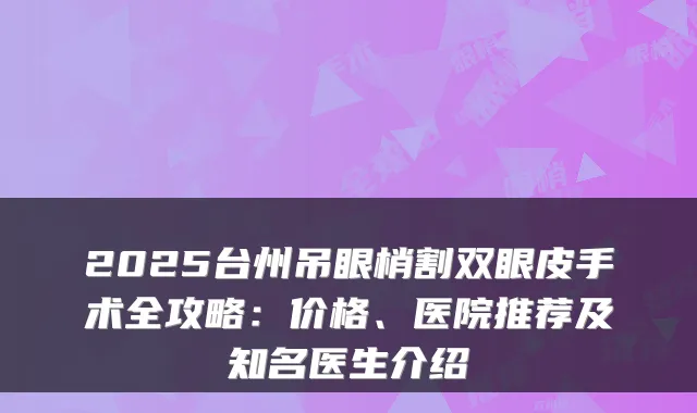 2025台州吊眼梢割双眼皮手术全攻略：价格、医院推荐及知名医生介绍