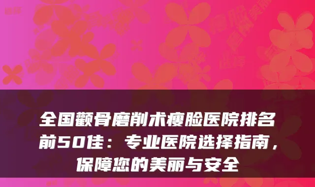 全国颧骨磨削术瘦脸医院排名前50佳:专业医院选择指南,保障您的美丽与安全
