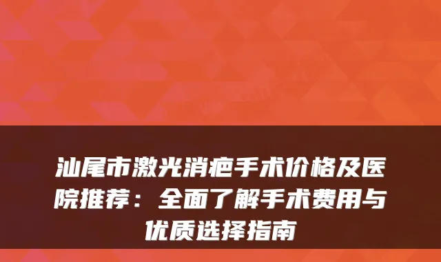 汕尾市激光消疤手术价格及医院推荐：全面了解手术费用与优质选择指南