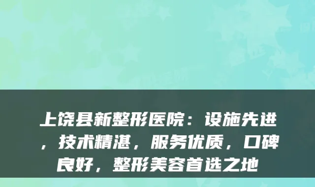 上饶县新整形医院：设施先进，技术精湛，服务优质，口碑良好，整形美容首选之地