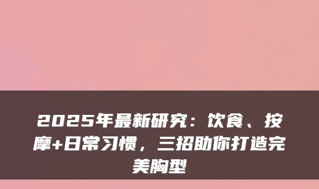 2025年新研究：饮食、按摩+日常习惯，三招助你打造胸型