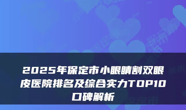 2025年保定市小眼睛割双眼皮医院排名及综合实力TOP10口碑解析