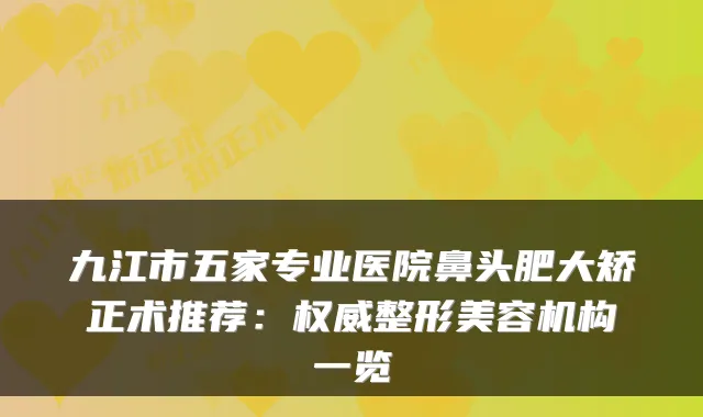 九江市五家专业医院鼻头肥大矫正术推荐：权威整形美容机构一览
