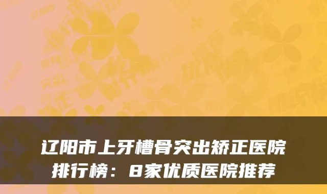 辽阳市上牙槽骨突出矫正医院排行榜：8家优质医院推荐