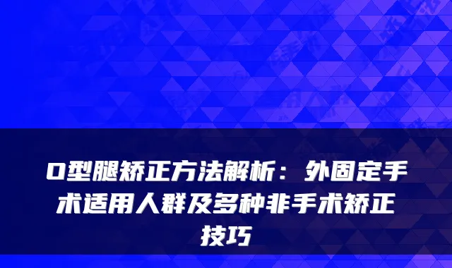 O型腿矫正方法解析：外固定手术适用人群及多种非手术矫正技巧
