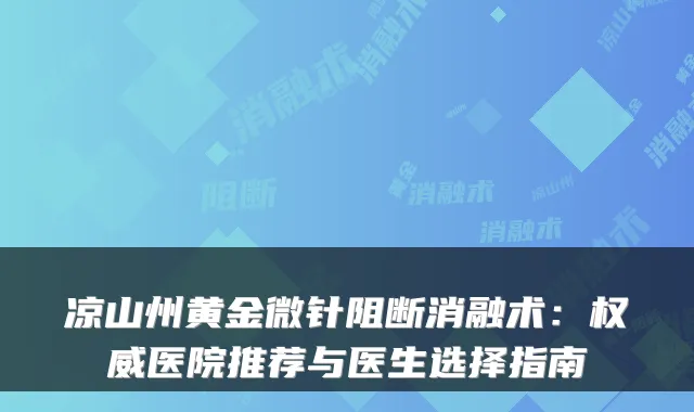 凉山州黄金微针阻断消融术：权威医院推荐与医生选择指南