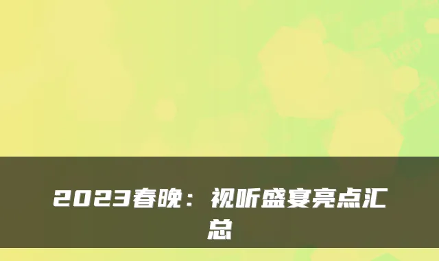 2023春晚:视听盛宴亮点汇总