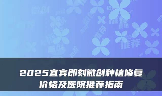 2025宜宾微创种植修复价格及医院推荐指南