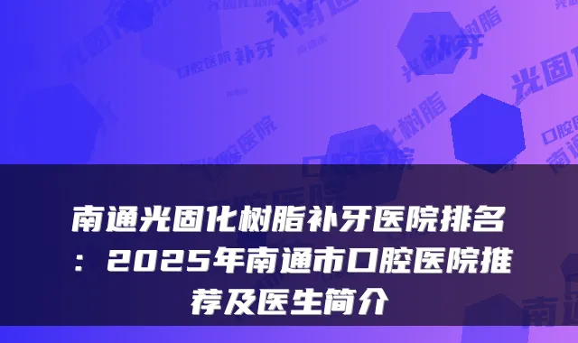 南通光固化树脂补牙医院排名：2025年南通市口腔医院推荐及医生简介