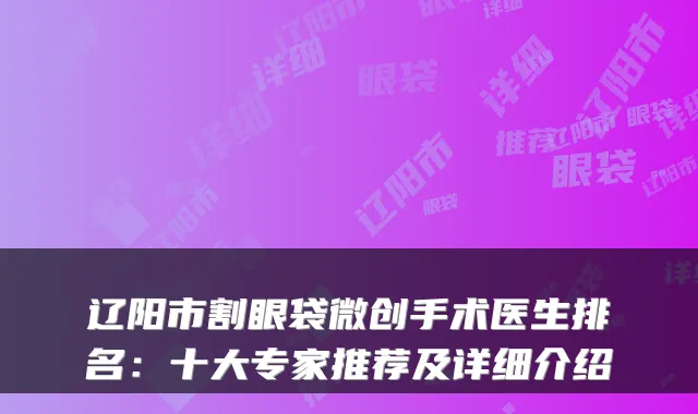 辽阳市割眼袋微创手术医生排名:十大专家推荐及详细介绍