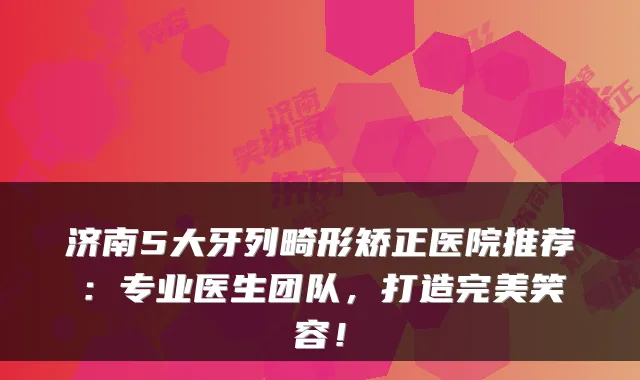 济南5大牙列畸形矫正医院推荐：专业医生团队，打造笑容！
